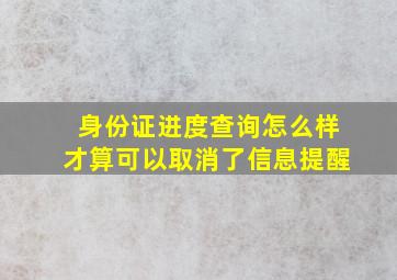 身份证进度查询怎么样才算可以取消了信息提醒