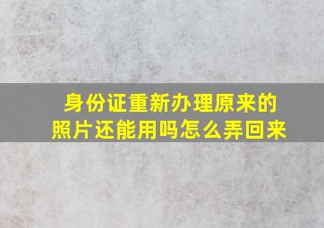 身份证重新办理原来的照片还能用吗怎么弄回来