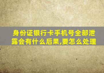 身份证银行卡手机号全部泄露会有什么后果,要怎么处理