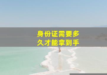 身份证需要多久才能拿到手