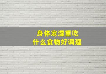 身体寒湿重吃什么食物好调理