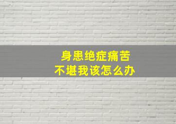 身患绝症痛苦不堪我该怎么办