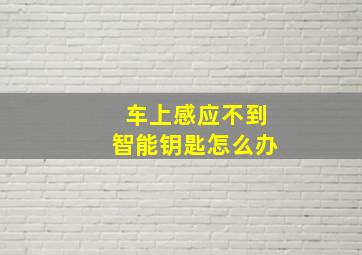 车上感应不到智能钥匙怎么办