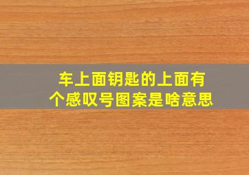 车上面钥匙的上面有个感叹号图案是啥意思