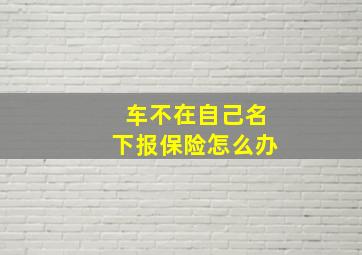 车不在自己名下报保险怎么办