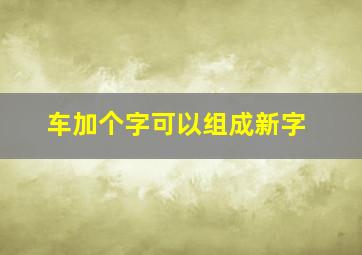 车加个字可以组成新字