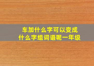 车加什么字可以变成什么字组词语呢一年级