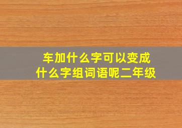 车加什么字可以变成什么字组词语呢二年级