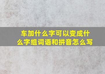 车加什么字可以变成什么字组词语和拼音怎么写