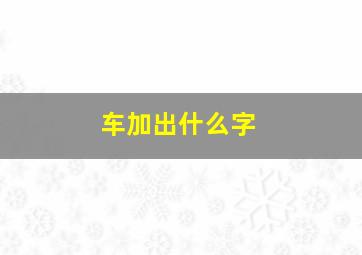 车加出什么字