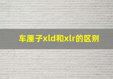 车厘子xld和xlr的区别