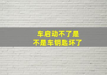 车启动不了是不是车钥匙坏了