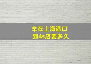 车在上海港口到4s店要多久