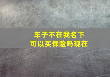 车子不在我名下可以买保险吗现在