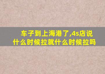 车子到上海港了,4s店说什么时候拉就什么时候拉吗