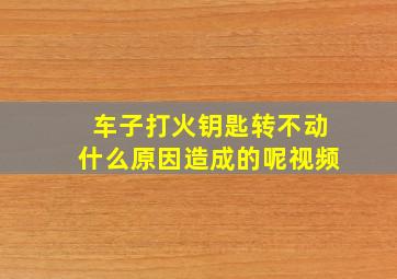 车子打火钥匙转不动什么原因造成的呢视频