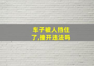 车子被人挡住了,撞开违法吗