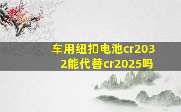 车用纽扣电池cr2032能代替cr2025吗