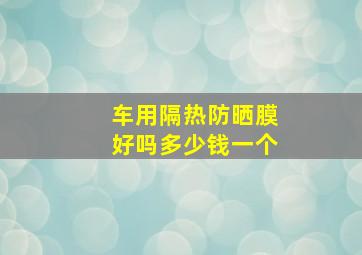 车用隔热防晒膜好吗多少钱一个