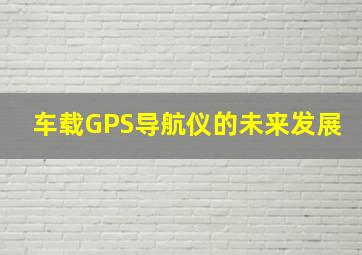 车载GPS导航仪的未来发展