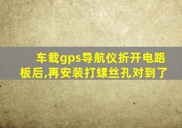 车载gps导航仪折开电路板后,再安装打螺丝孔对到了