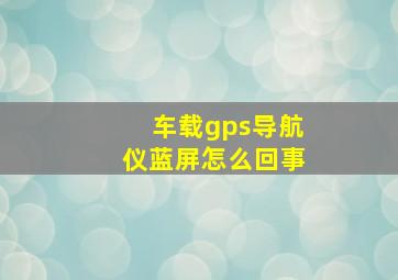 车载gps导航仪蓝屏怎么回事