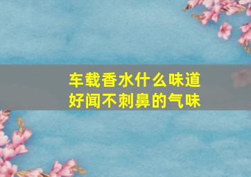 车载香水什么味道好闻不刺鼻的气味