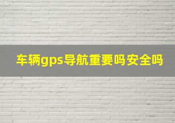 车辆gps导航重要吗安全吗