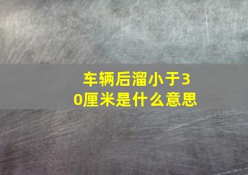 车辆后溜小于30厘米是什么意思