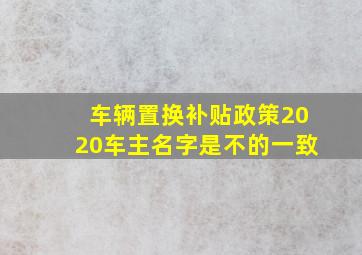 车辆置换补贴政策2020车主名字是不的一致