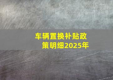 车辆置换补贴政策明细2025年