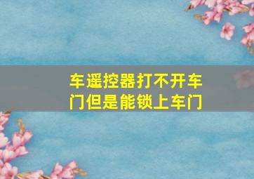 车遥控器打不开车门但是能锁上车门