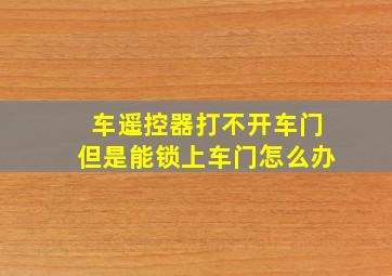 车遥控器打不开车门但是能锁上车门怎么办