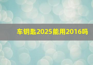 车钥匙2025能用2016吗