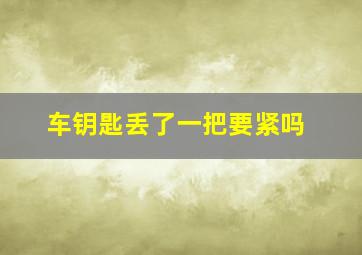 车钥匙丢了一把要紧吗