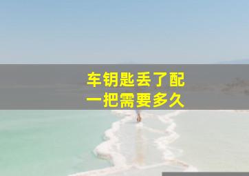 车钥匙丢了配一把需要多久