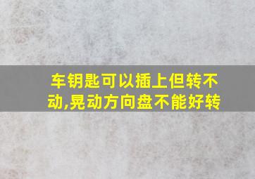 车钥匙可以插上但转不动,晃动方向盘不能好转