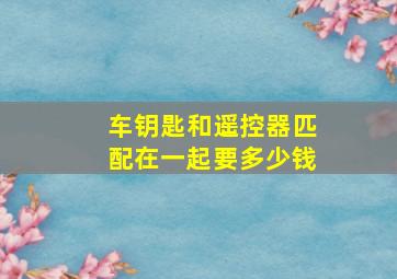 车钥匙和遥控器匹配在一起要多少钱