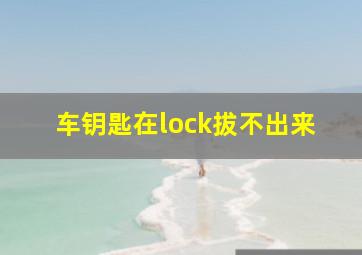 车钥匙在lock拔不出来