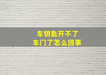 车钥匙开不了车门了怎么回事