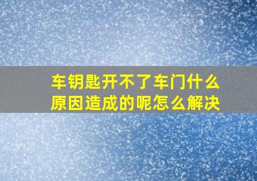 车钥匙开不了车门什么原因造成的呢怎么解决