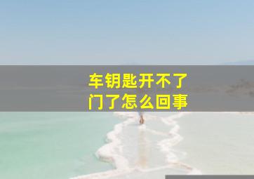 车钥匙开不了门了怎么回事