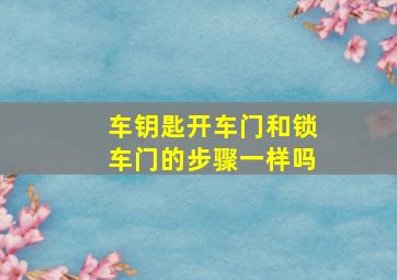 车钥匙开车门和锁车门的步骤一样吗