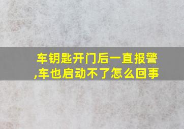 车钥匙开门后一直报警,车也启动不了怎么回事