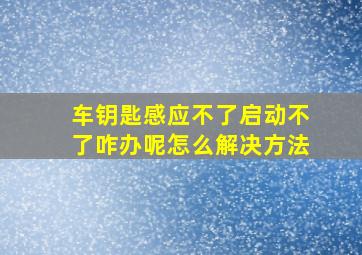 车钥匙感应不了启动不了咋办呢怎么解决方法