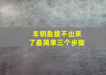 车钥匙拔不出来了最简单三个步骤