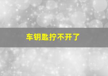 车钥匙拧不开了