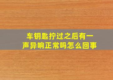 车钥匙拧过之后有一声异响正常吗怎么回事