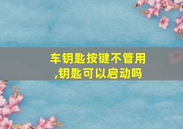 车钥匙按键不管用,钥匙可以启动吗