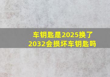 车钥匙是2025换了2032会损坏车钥匙吗